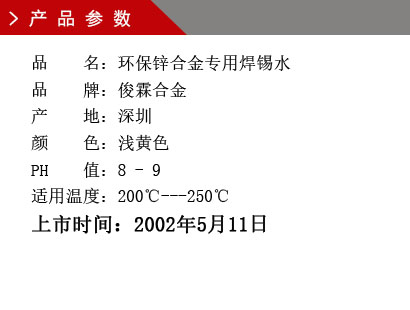 品 名：環(huán)保鋅合金專(zhuān)用焊錫水 品 牌：俊霖合金 產(chǎn) 地：深圳 顏 色：淺黃色 PH 值：8 - 9 適用溫度：200℃---250℃上市時(shí)間：2002年5月11日