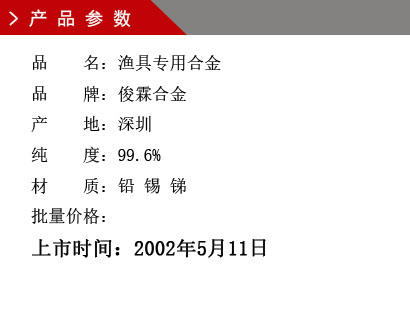 品 名：漁具專用合金 品 牌：俊霖合金 產 地：深圳 純 度：99.6% 材 質：鉛 錫 銻 批量價格：上市時間：2002年5月11日